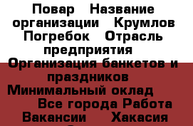 Повар › Название организации ­ Крумлов Погребок › Отрасль предприятия ­ Организация банкетов и праздников › Минимальный оклад ­ 22 000 - Все города Работа » Вакансии   . Хакасия респ.,Саяногорск г.